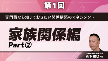 専門職なら知っておきたい関係構築のマネジメント 【第1回】家族関係編 Part②事例を通して学ぶ関係マネジメント