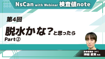 NsCan with Webinar 検査値note　【第4回】脱水かな？と思ったら　Part②脱水を評価する検査値/症例から学ぶ