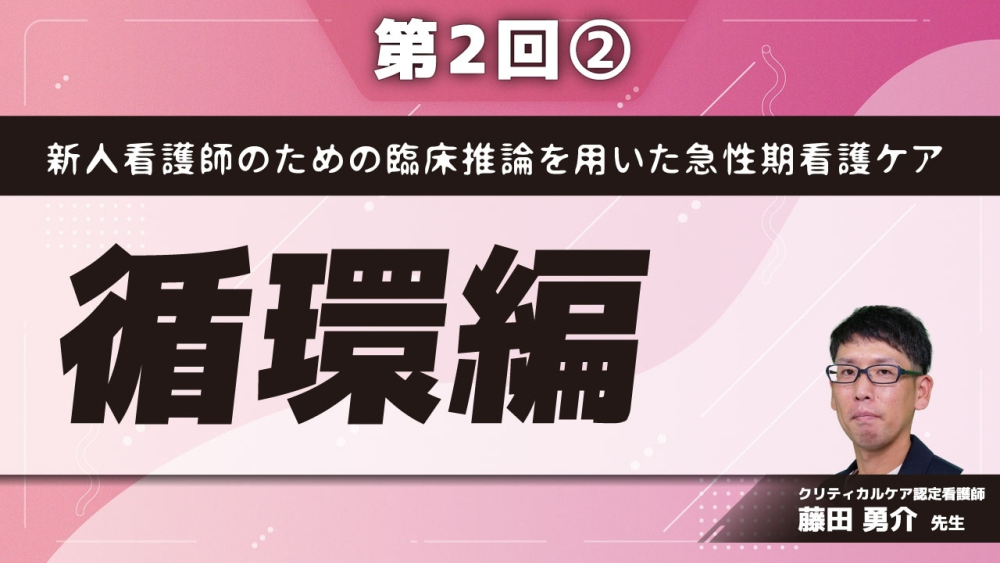 新人看護師のための臨床推論を用いた急性期看護ケア 【第2回】循環編 Part②