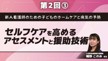 新人看護師のための子どものホームケアと病気の予防 【第2回】セルフケアを高めるアセスメントと援助技術 Part③ホームケアの基本