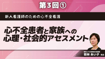 新人看護師のための心不全看護 【第3回】心不全患者と家族への心理・社会的アセスメント Part①心理・社会的状況の理解