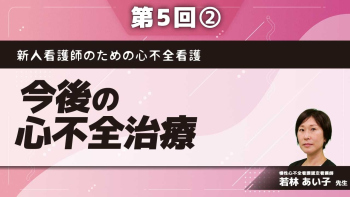 新人看護師のための心不全看護 【第5回】今後の心不全治療 Part②これからの展望と課題/意思決定とACP