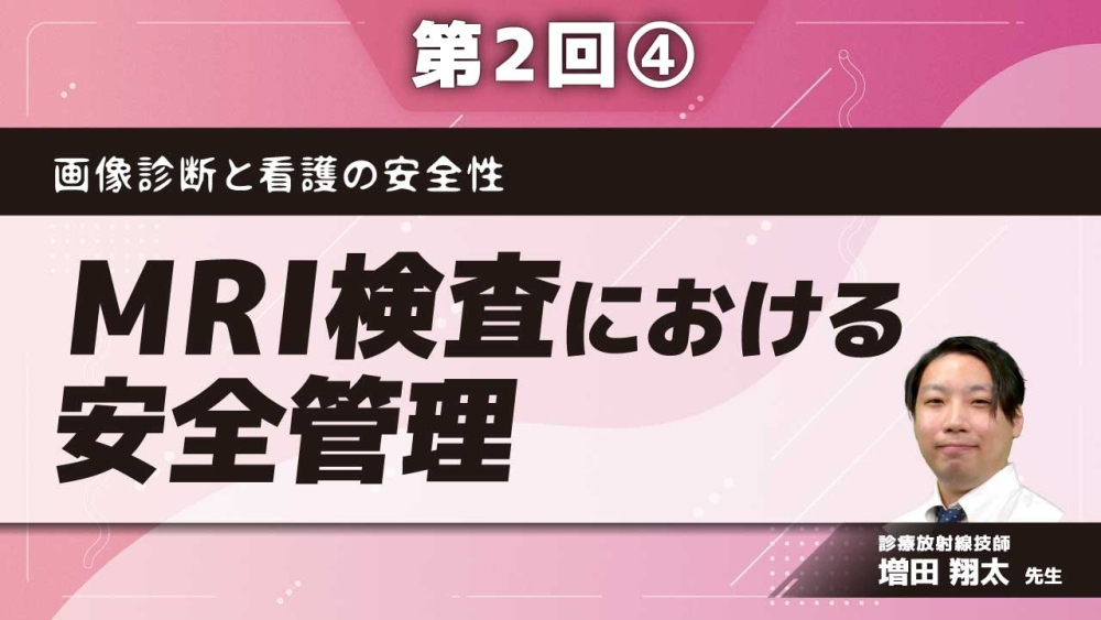 画像診断と看護の安全性 【第2回】MRI検査における安全管理 Part④MRIの安全性3